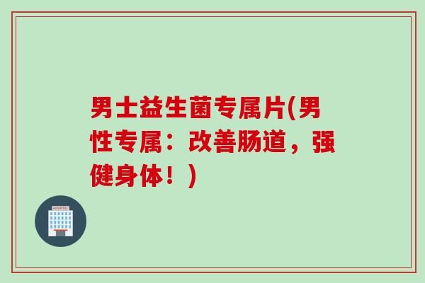 男士益生菌專屬片(男性專屬：改善腸道，強(qiáng)健身體！)