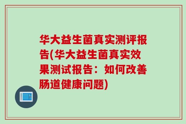 华大益生菌真实测评报告(华大益生菌真实效果测试报告：如何改善肠道健康问题)