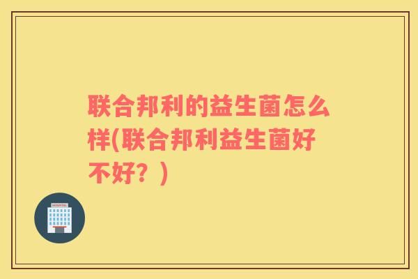 聯(lián)合邦利的益生菌怎么樣(聯(lián)合邦利益生菌好不好？)