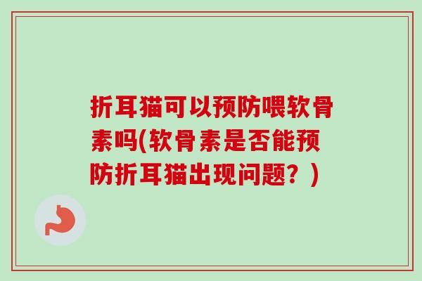 折耳猫可以喂软骨素吗(软骨素是否能折耳猫出现问题？)