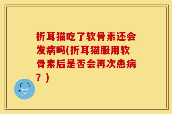 折耳猫吃了软骨素还会发病吗(折耳猫服用软骨素后是否会再次患病？)-第1张图片-关节保镖