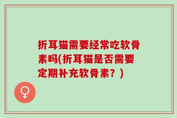 折耳猫需要经常吃软骨素吗(折耳猫是否需要定期补充软骨素？)