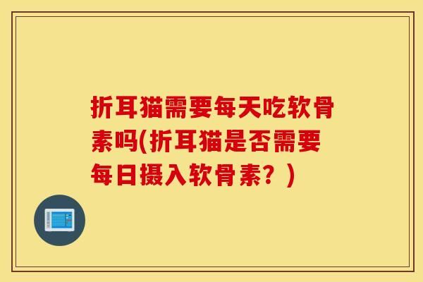 折耳猫需要每天吃软骨素吗(折耳猫是否需要每日摄入软骨素？)