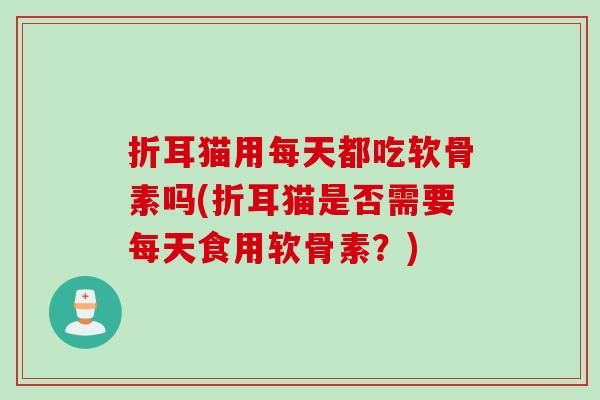 折耳猫用每天都吃软骨素吗(折耳猫是否需要每天食用软骨素？)
