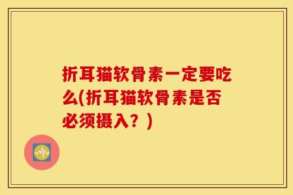 折耳猫软骨素一定要吃么(折耳猫软骨素是否必须摄入？)
