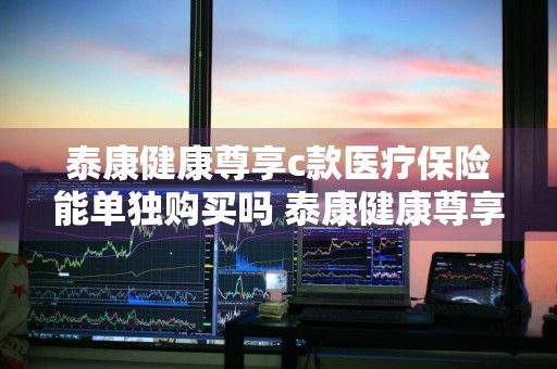泰康健康尊享c款医疗保险能单独购买吗 泰康健康尊享c款医疗保险能单独购买吗