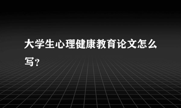 大學(xué)生心理健康教育論文怎么寫？