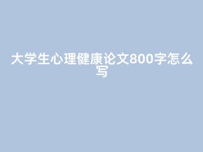 大學(xué)生心理健康論文800字怎么寫