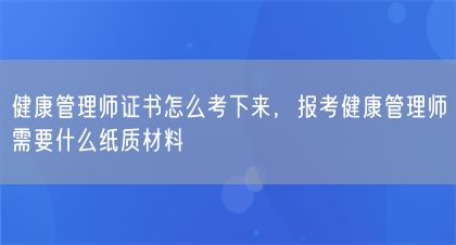 健康管理师证书怎么考下来，报考健康管理师需要什么纸质材料(图1)