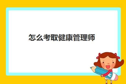 怎么考取健康管理師,健康管理師考完有什么用