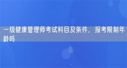 一级健康管理师考试科目及条件，报考限制年龄吗(图1)