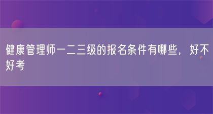 健康管理師一二三級(jí)的報(bào)名條件有哪些，好不好考(圖1)