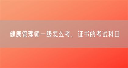 健康管理師一級怎么考，證書的考試科目(圖1)