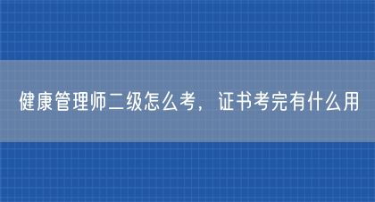 健康管理師二級怎么考，證書考完有什么用(圖1)