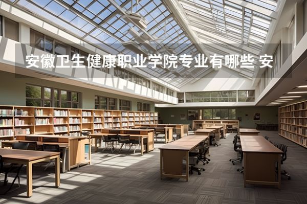 安徽衛(wèi)生健康職業(yè)學(xué)院專業(yè)有哪些 安徽衛(wèi)生健康職業(yè)學(xué)院就業(yè)率怎么樣