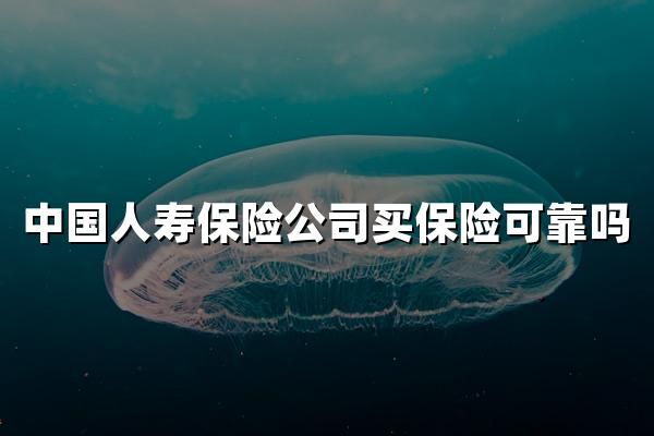 中国人寿保险公司买保险可靠吗？买国寿保险靠不靠权威解答！