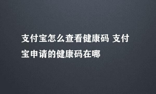 支付宝怎么查看健康码 支付宝申请的健康码在哪