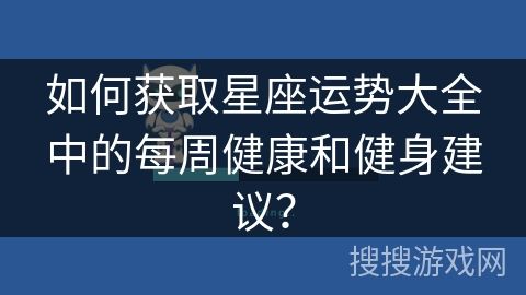 如何獲取星座運(yùn)勢(shì)大全中的每周健康和健身建議？