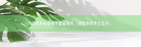 調(diào)理身體健康不能省錢嗎（調(diào)理身體貴在堅持）(圖1)