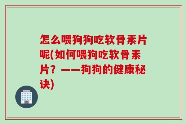 怎么喂狗狗吃軟骨素片呢(如何喂狗吃軟骨素片？——狗狗的健康秘訣)