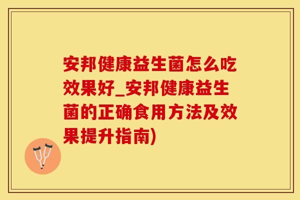 安邦健康益生菌怎么吃效果好_安邦健康益生菌的正确食用方法及效果提升指南)
