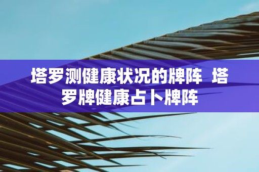 塔羅測健康狀況的牌陣 塔羅牌健康占卜牌陣