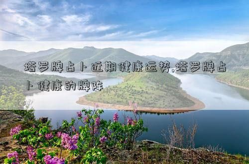 塔羅牌占卜近期健康運(yùn)勢,塔羅牌占卜健康的牌陣