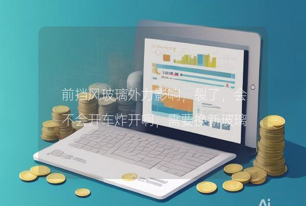 前挡风玻璃外力影响，裂了，会不会开车炸开啊，需要换新玻璃吗