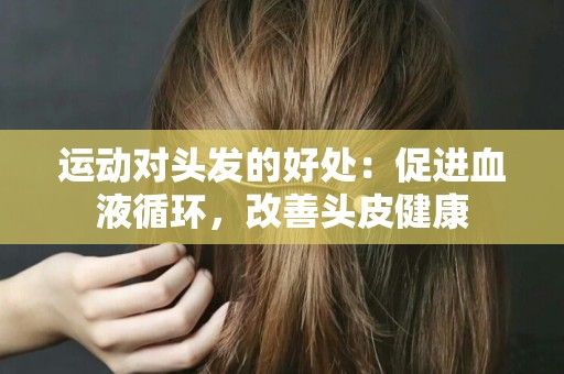 運(yùn)動(dòng)對(duì)頭發(fā)的好處：促進(jìn)血液循環(huán)，改善頭皮健康