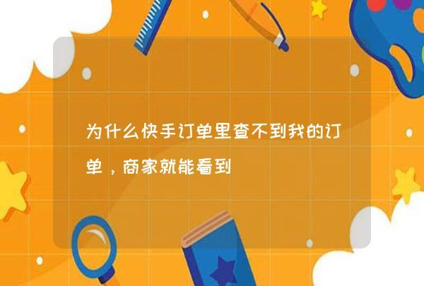 為什么快手訂單里查不到我的訂單，商家就能看到