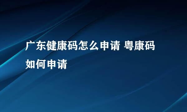 广东健康码怎么申请 粤康码如何申请