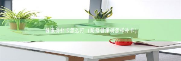 健康码补卡怎么打（防疫健康码怎样补卡）(图1)