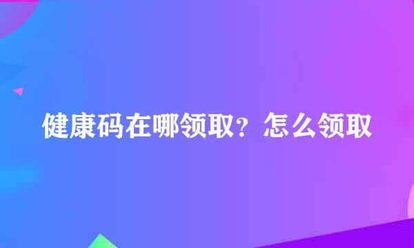 健康码在哪领取？怎么领取