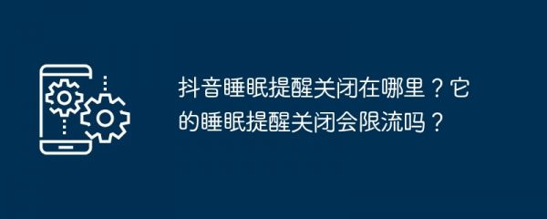 抖音睡眠提醒關(guān)閉在哪里？它的睡眠提醒關(guān)閉會(huì)限流嗎？