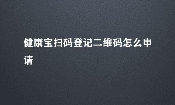 健康宝扫码登记二维码怎么申请