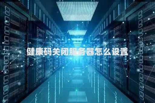 健康码关闭服务器怎么设置