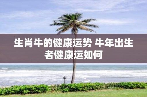 生肖牛的健康运势 牛年出生者健康运如何