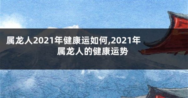 屬龍人2021年健康運如何,2021年屬龍人的健康運勢