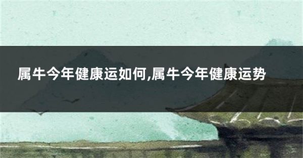 屬牛今年健康運如何,屬牛今年健康運勢