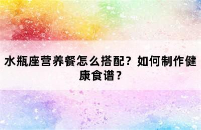 水瓶座營(yíng)養(yǎng)餐怎么搭配？如何制作健康食譜？
