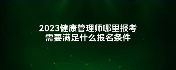 2023健康管理師哪里報(bào)考需要滿足什么報(bào)名條件