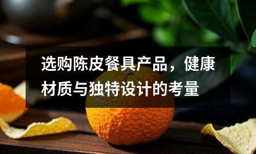 選購陳皮餐具產(chǎn)品，健康材質(zhì)與獨特設(shè)計的考量