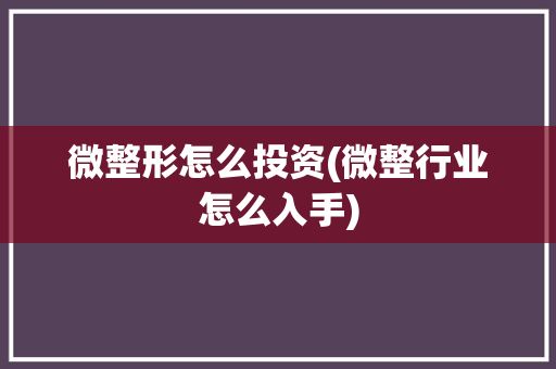 微整形怎么投資(微整行業(yè)怎么入手)