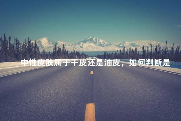 中性皮膚屬于干皮還是油皮，如何判斷是混干皮還是混油皮