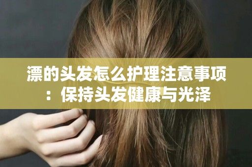 漂的頭發(fā)怎么護理注意事項：保持頭發(fā)健康與光澤