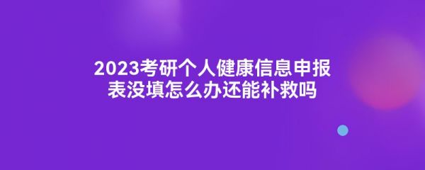 2023考研個(gè)人健康信息申報(bào)表沒填怎么辦還能補(bǔ)救嗎