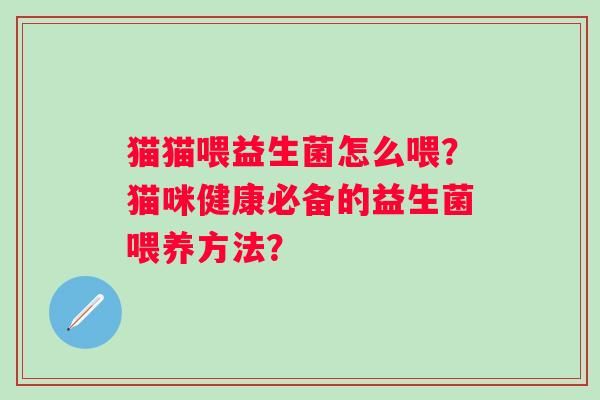 猫猫喂益生菌怎么喂？猫咪健康必备的益生菌喂养方法？