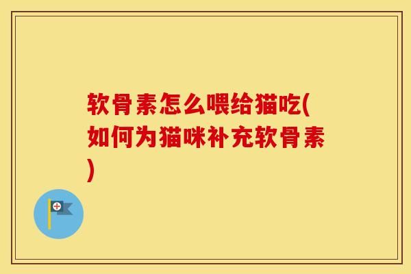 軟骨素怎么喂給貓吃(如何為貓咪補充軟骨素)
