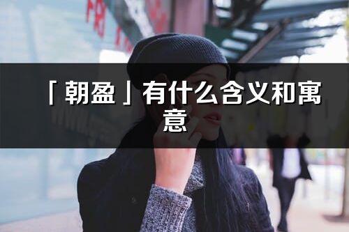 「朝盈」有什么含義和寓意_朝盈名字的出處與意思