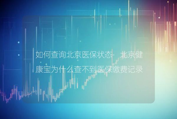 如何查询北京医保状态-北京健康宝为什么查不到医保缴费记录？,第1张
